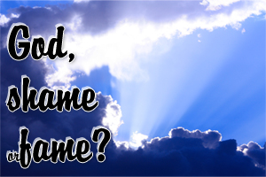 God, shame or fame?